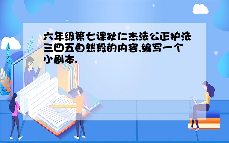 六年级第七课狄仁杰法公正护法三四五自然段的内容,编写一个小剧本.