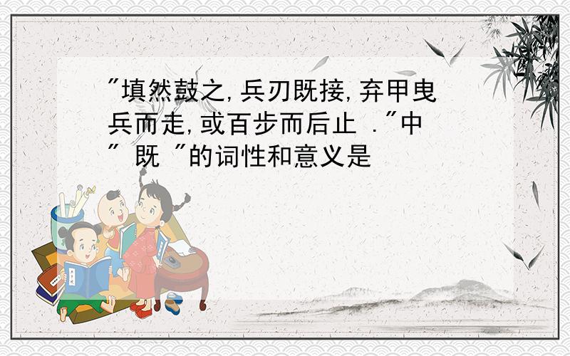 "填然鼓之,兵刃既接,弃甲曳兵而走,或百步而后止 ."中" 既 "的词性和意义是