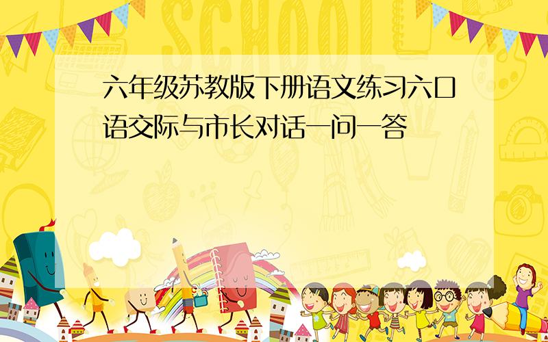 六年级苏教版下册语文练习六口语交际与市长对话一问一答