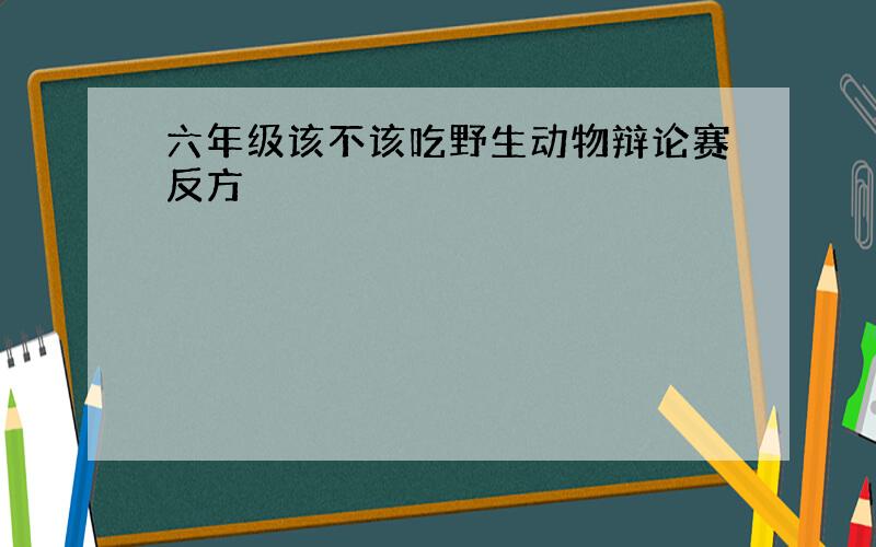 六年级该不该吃野生动物辩论赛反方