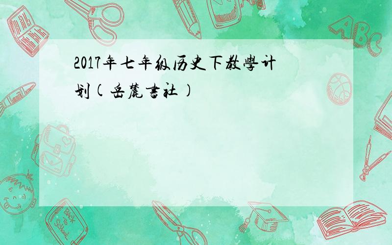 2017年七年级历史下教学计划(岳麓书社)