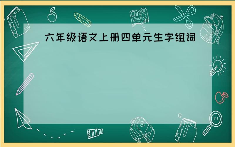 六年级语文上册四单元生字组词