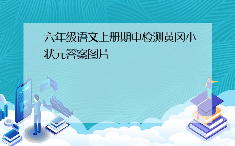 六年级语文上册期中检测黄冈小状元答案图片