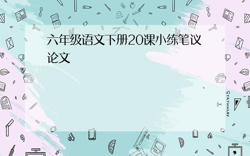 六年级语文下册20课小练笔议论文