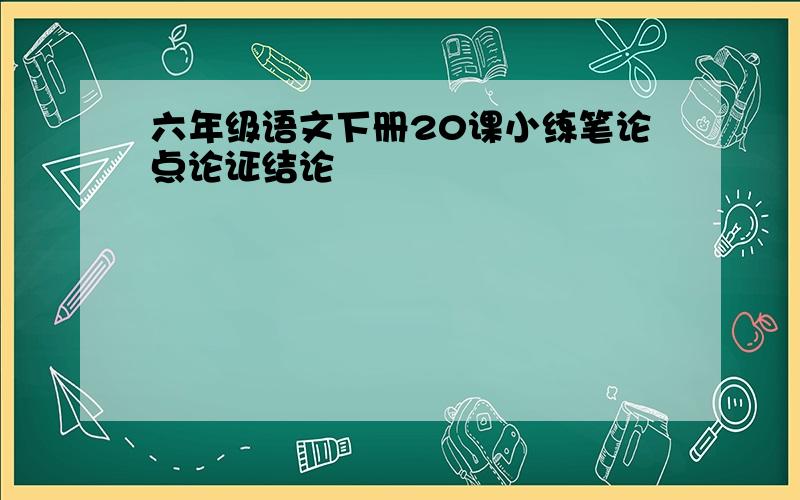 六年级语文下册20课小练笔论点论证结论