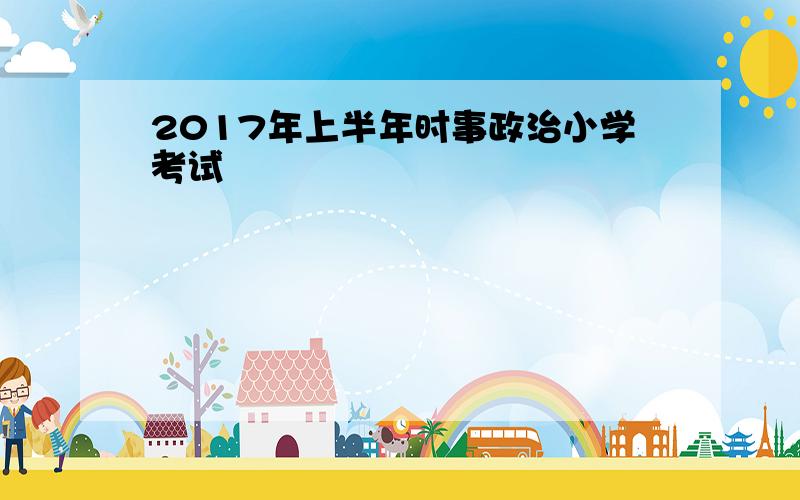 2017年上半年时事政治小学考试