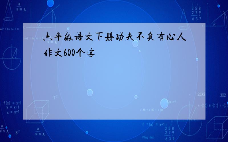 六年级语文下册功夫不负有心人作文600个字