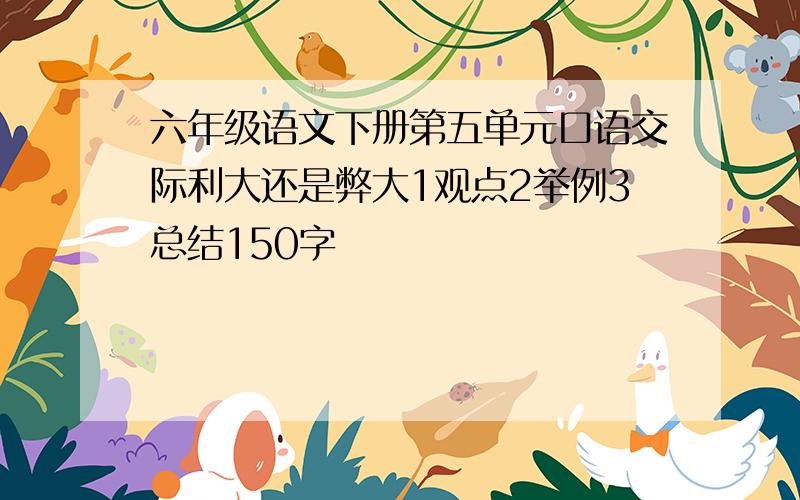 六年级语文下册第五单元口语交际利大还是弊大1观点2举例3总结150字