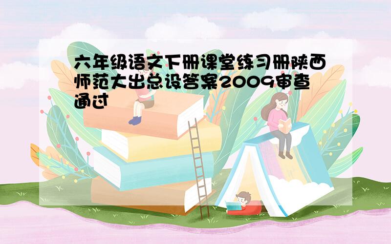 六年级语文下册课堂练习册陕西师范大出总设答案2009审查通过