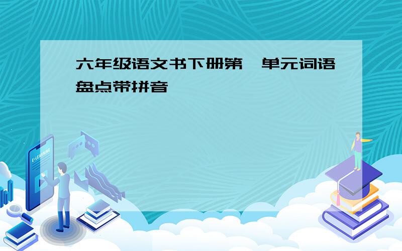 六年级语文书下册第一单元词语盘点带拼音