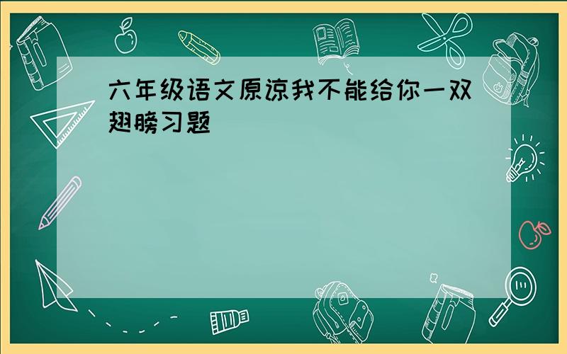 六年级语文原谅我不能给你一双翅膀习题