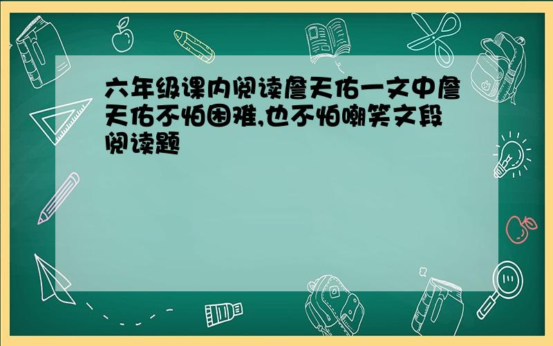 六年级课内阅读詹天佑一文中詹天佑不怕困难,也不怕嘲笑文段阅读题