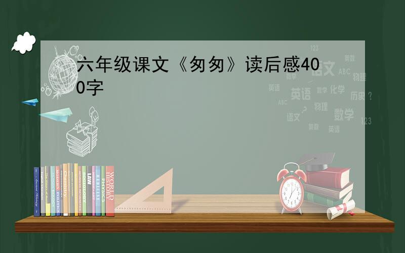 六年级课文《匆匆》读后感400字