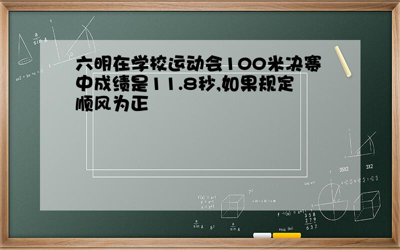 六明在学校运动会100米决赛中成绩是11.8秒,如果规定顺风为正