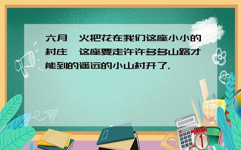 六月,火把花在我们这座小小的村庄,这座要走许许多多山路才能到的遥远的小山村开了.