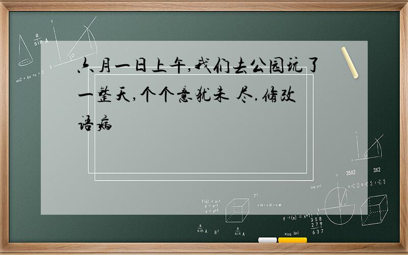 六月一日上午,我们去公园玩了一整天,个个意犹未 尽.修改语病