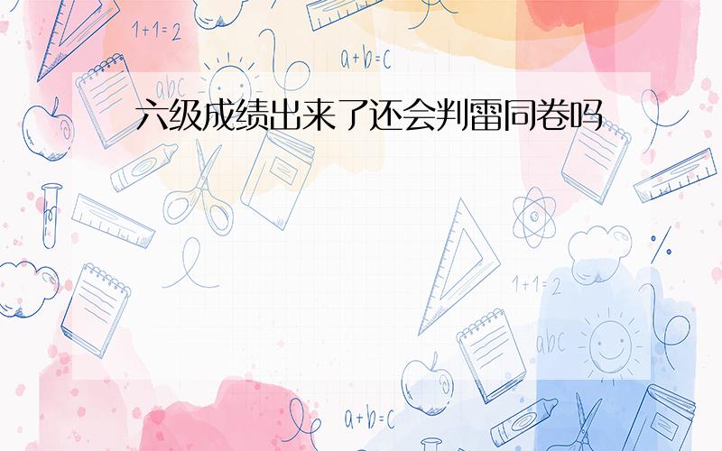 六级成绩出来了还会判雷同卷吗