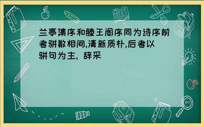 兰亭集序和滕王阁序同为诗序前者骈散相间,清新质朴,后者以骈句为主, 辞采