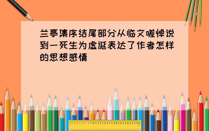 兰亭集序结尾部分从临文嗟悼说到一死生为虚诞表达了作者怎样的思想感情