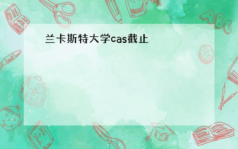 兰卡斯特大学cas截止