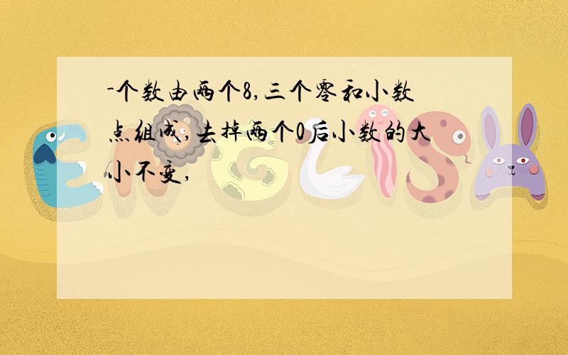 -个数由两个8,三个零和小数点组成,去掉两个0后小数的大小不变,