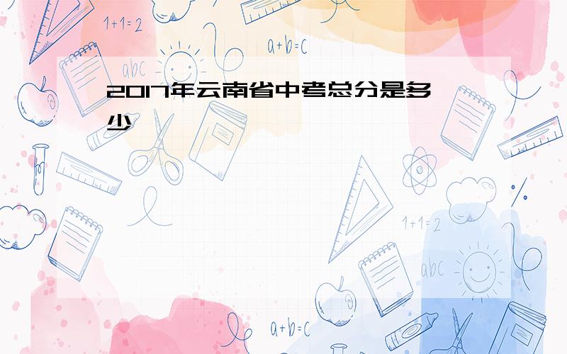 2017年云南省中考总分是多少