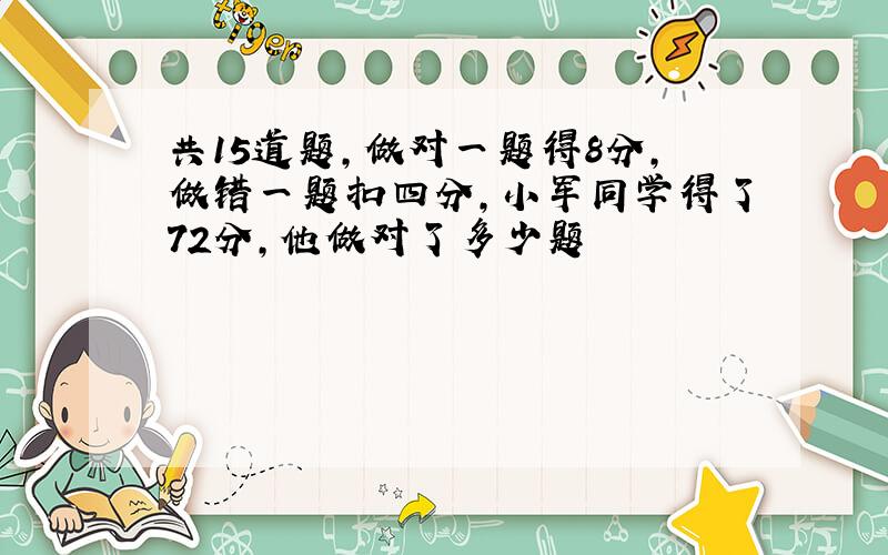 共15道题,做对一题得8分,做错一题扣四分,小军同学得了72分,他做对了多少题