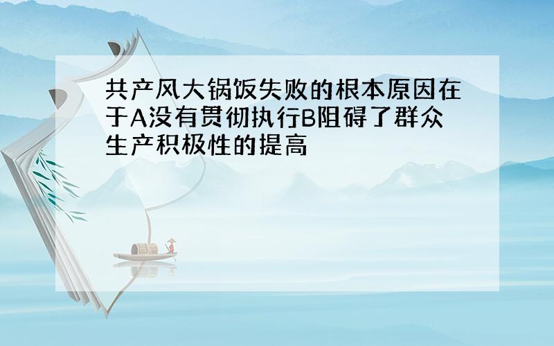 共产风大锅饭失败的根本原因在于A没有贯彻执行B阻碍了群众生产积极性的提高