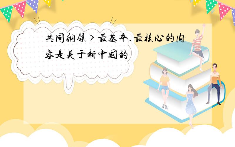 共同纲领>最基本.最核心的内容是关于新中国的