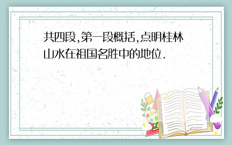 共四段,第一段概括,点明桂林山水在祖国名胜中的地位.