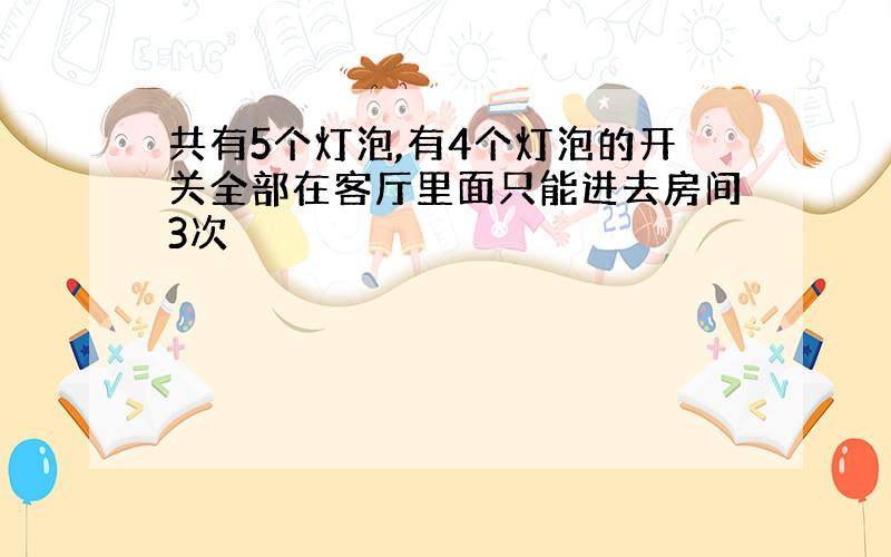 共有5个灯泡,有4个灯泡的开关全部在客厅里面只能进去房间3次