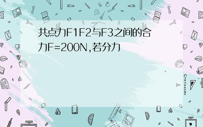 共点力F1F2与F3之间的合力F=200N,若分力