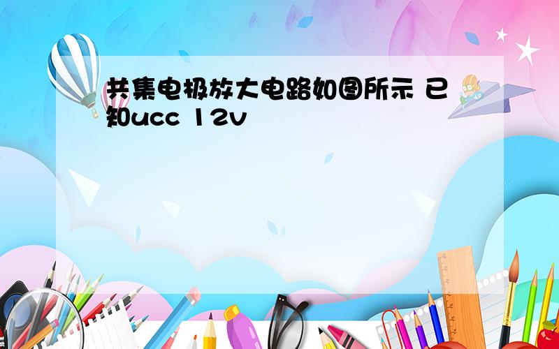 共集电极放大电路如图所示 已知ucc 12v