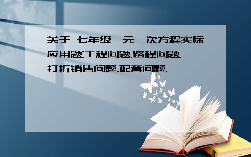 关于 七年级一元一次方程实际应用题:工程问题.路程问题.打折销售问题.配套问题.