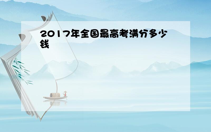 2017年全国最高考满分多少钱