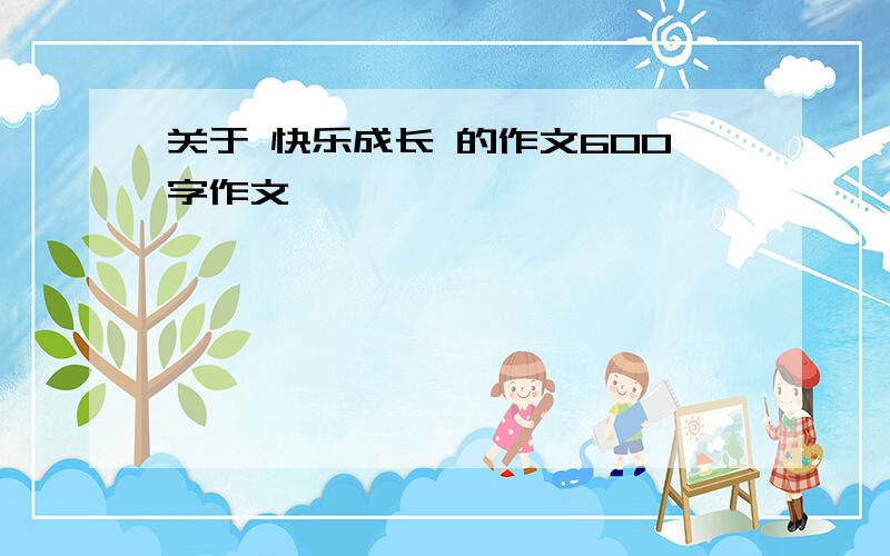 关于 快乐成长 的作文600字作文