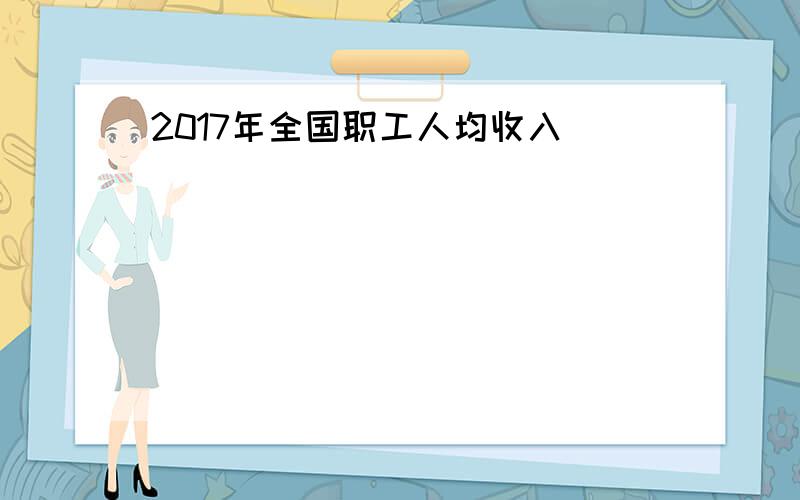 2017年全国职工人均收入