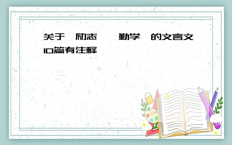 关于"励志""勤学"的文言文10篇有注释