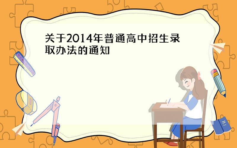 关于2014年普通高中招生录取办法的通知