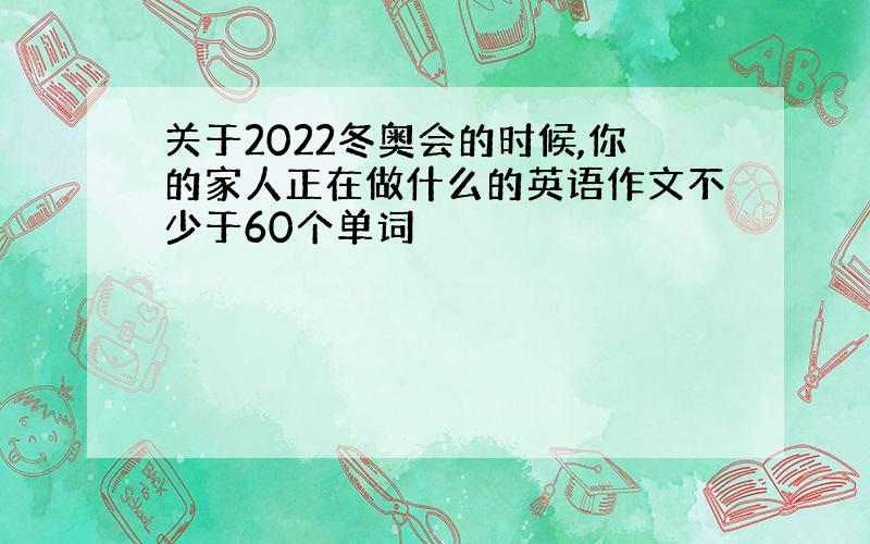 关于2022冬奥会的时候,你的家人正在做什么的英语作文不少于60个单词