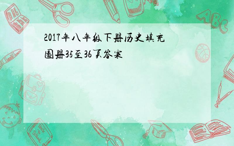 2017年八年级下册历史填充图册35至36页答案