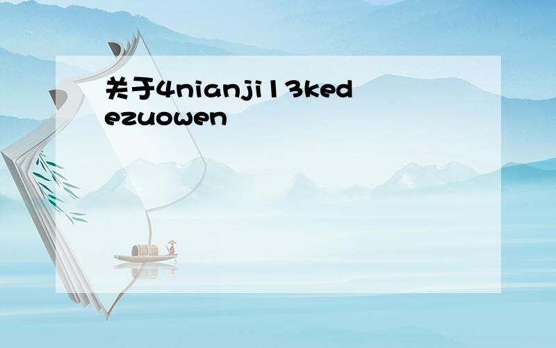 关于4nianji13kedezuowen