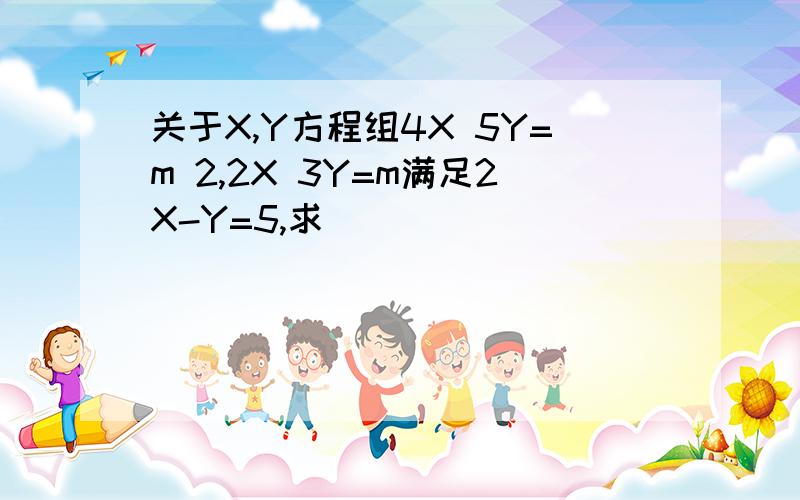 关于X,Y方程组4X 5Y=m 2,2X 3Y=m满足2X-Y=5,求