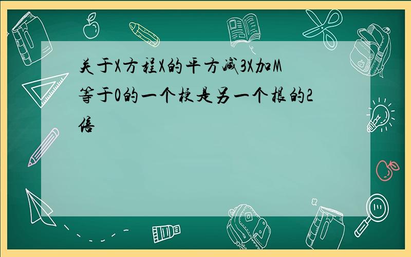 关于X方程X的平方减3X加M等于0的一个梗是另一个根的2倍