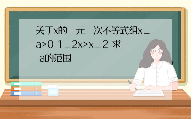 关于x的一元一次不等式组x_a>0 1_2x>x_2 求 a的范围