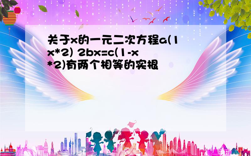 关于x的一元二次方程a(1 x*2) 2bx=c(1-x*2)有两个相等的实根