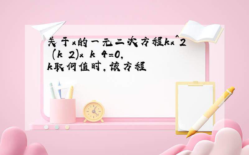 关于x的一元二次方程kx^2 (k 2)x k 4=0,k取何值时,该方程