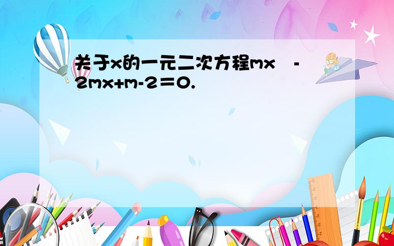 关于x的一元二次方程mx²-2mx+m-2＝0.