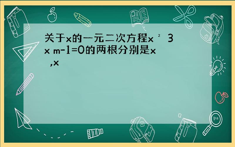 关于x的一元二次方程x² 3x m-1=0的两根分别是x₁,x₂