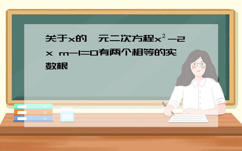 关于x的一元二次方程x²-2x m-1=0有两个相等的实数根